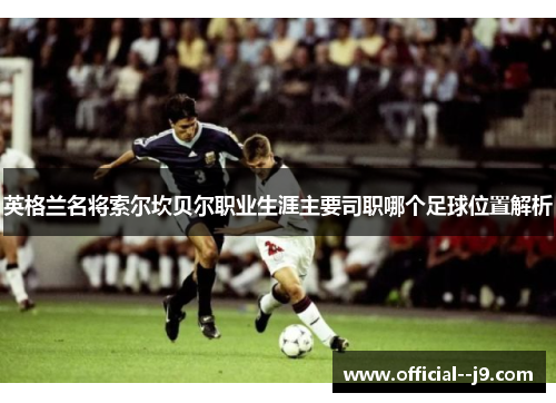 英格兰名将索尔坎贝尔职业生涯主要司职哪个足球位置解析