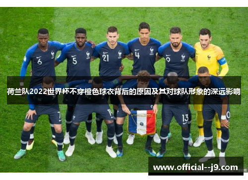 荷兰队2022世界杯不穿橙色球衣背后的原因及其对球队形象的深远影响