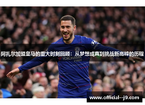 阿扎尔加盟皇马的重大时刻回顾：从梦想成真到挑战新高峰的历程