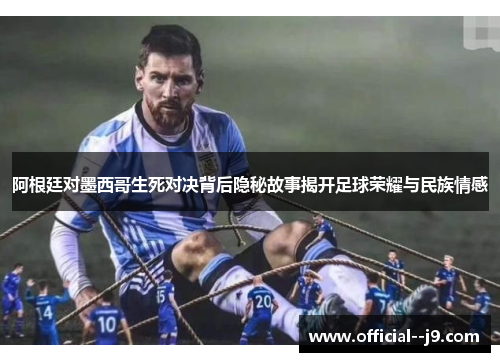 阿根廷对墨西哥生死对决背后隐秘故事揭开足球荣耀与民族情感