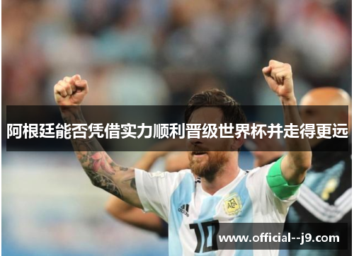 阿根廷能否凭借实力顺利晋级世界杯并走得更远