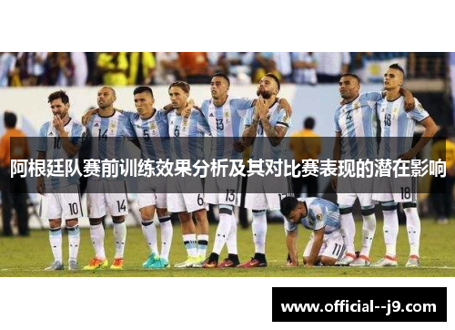 阿根廷队赛前训练效果分析及其对比赛表现的潜在影响