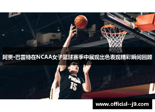 阿贾·巴雷特在NCAA女子篮球赛季中展现出色表现精彩瞬间回顾