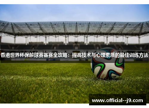 香港世界杯保龄球赛备赛全攻略：提高技术与心理素质的最佳训练方法