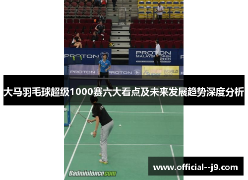 大马羽毛球超级1000赛六大看点及未来发展趋势深度分析