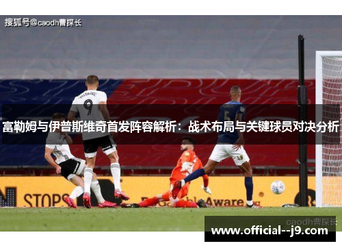 富勒姆与伊普斯维奇首发阵容解析：战术布局与关键球员对决分析