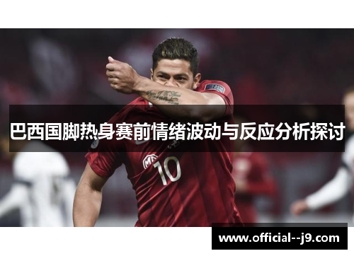 巴西国脚热身赛前情绪波动与反应分析探讨