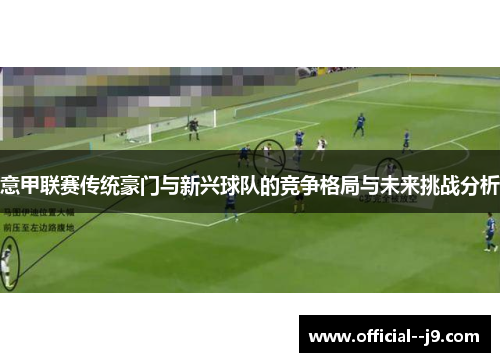 意甲联赛传统豪门与新兴球队的竞争格局与未来挑战分析