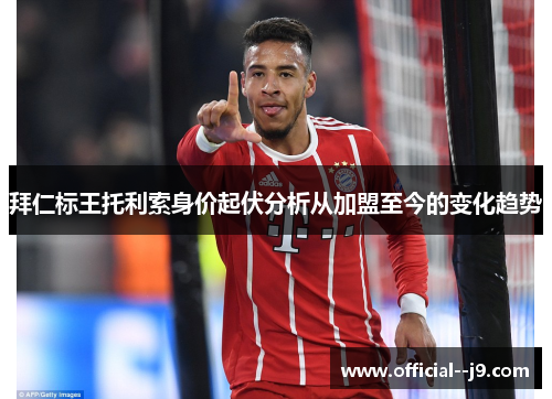 拜仁标王托利索身价起伏分析从加盟至今的变化趋势