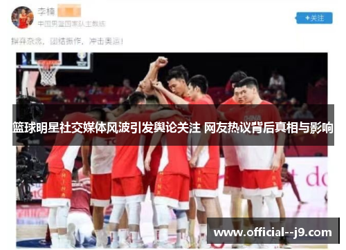 篮球明星社交媒体风波引发舆论关注 网友热议背后真相与影响