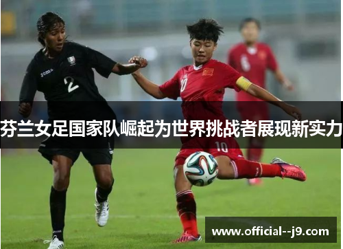 芬兰女足国家队崛起为世界挑战者展现新实力