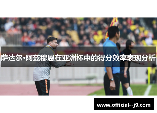 萨达尔·阿兹穆恩在亚洲杯中的得分效率表现分析