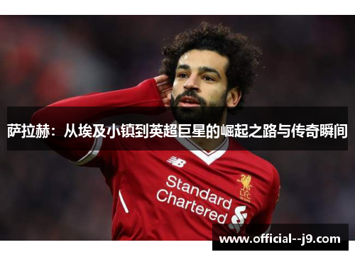 萨拉赫：从埃及小镇到英超巨星的崛起之路与传奇瞬间