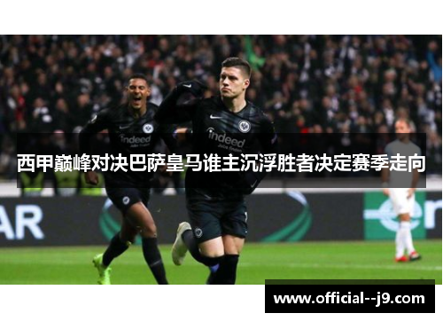 西甲巅峰对决巴萨皇马谁主沉浮胜者决定赛季走向