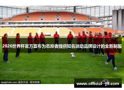 2026世界杯官方宣布为志愿者提供知名运动品牌设计的全新制服
