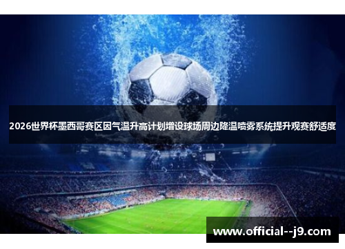 2026世界杯墨西哥赛区因气温升高计划增设球场周边降温喷雾系统提升观赛舒适度