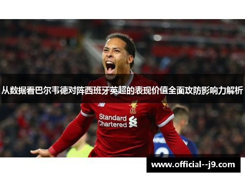 从数据看巴尔韦德对阵西班牙英超的表现价值全面攻防影响力解析