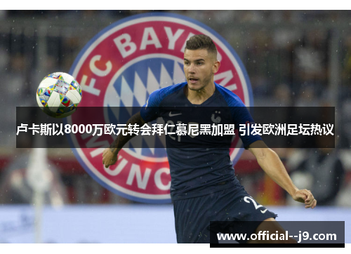 卢卡斯以8000万欧元转会拜仁慕尼黑加盟 引发欧洲足坛热议