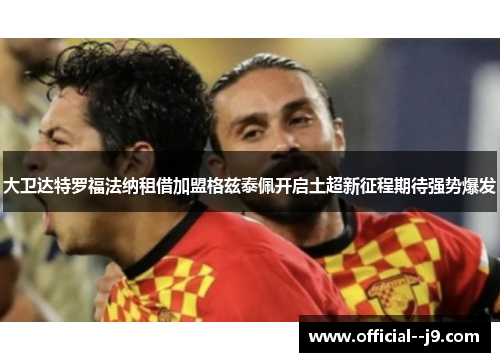大卫达特罗福法纳租借加盟格兹泰佩开启土超新征程期待强势爆发