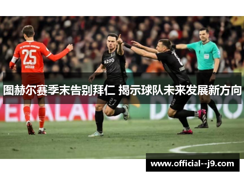 图赫尔赛季末告别拜仁 揭示球队未来发展新方向