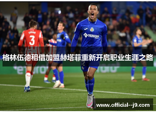 格林伍德租借加盟赫塔菲重新开启职业生涯之路