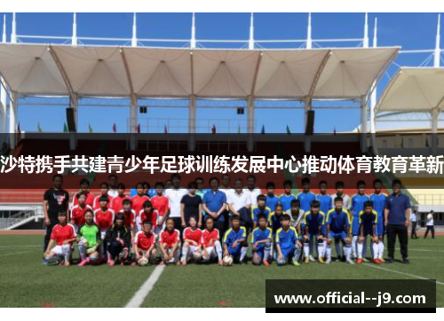 沙特携手共建青少年足球训练发展中心推动体育教育革新