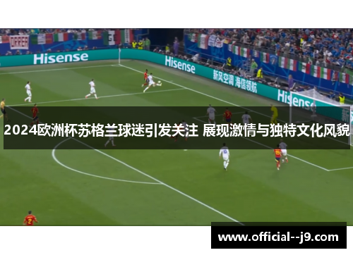 2024欧洲杯苏格兰球迷引发关注 展现激情与独特文化风貌