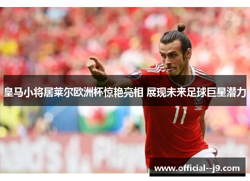 皇马小将居莱尔欧洲杯惊艳亮相 展现未来足球巨星潜力